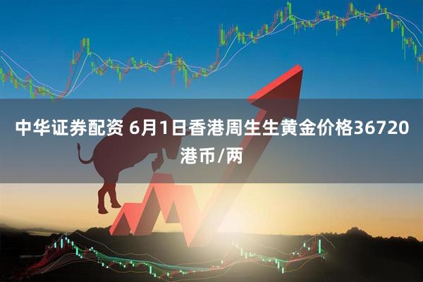 中华证券配资 6月1日香港周生生黄金价格36720港币/两