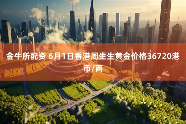 金牛所配资 6月1日香港周生生黄金价格36720港币/两