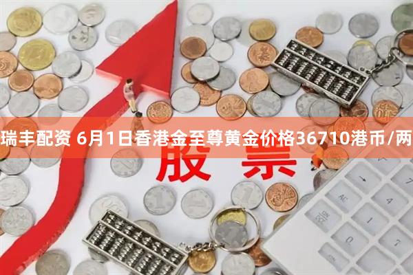 瑞丰配资 6月1日香港金至尊黄金价格36710港币/两