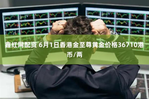 鑫红网配资 6月1日香港金至尊黄金价格36710港币/两