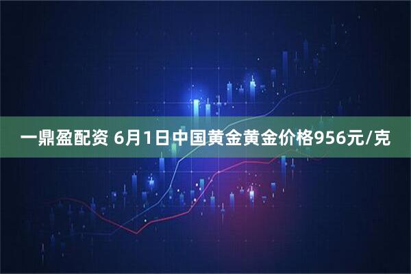 一鼎盈配资 6月1日中国黄金黄金价格956元/克