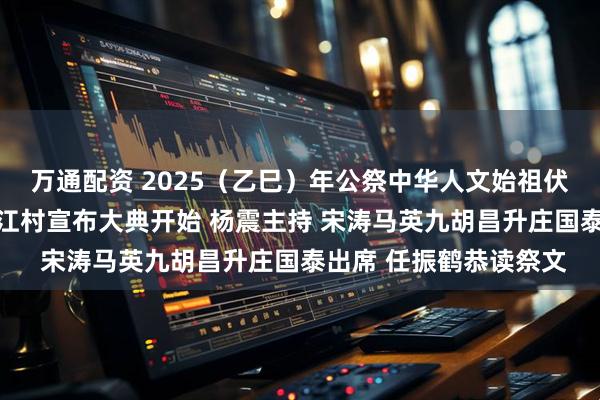 万通配资 2025（乙巳）年公祭中华人文始祖伏羲大典隆重举行 洛桑江村宣布大典开始 杨震主持 宋涛马英九胡昌升庄国泰出席 任振鹤恭读祭文