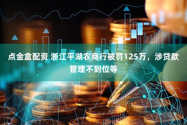 点金盒配资 浙江平湖农商行被罚125万，涉贷款管理不到位等