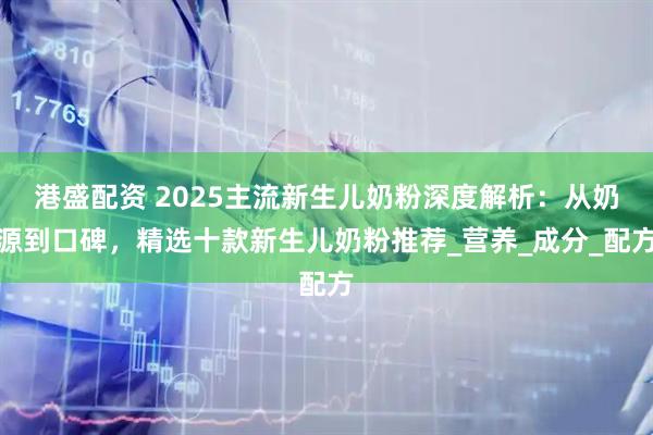 港盛配资 2025主流新生儿奶粉深度解析：从奶源到口碑，精选十款新生儿奶粉推荐_营养_成分_配方