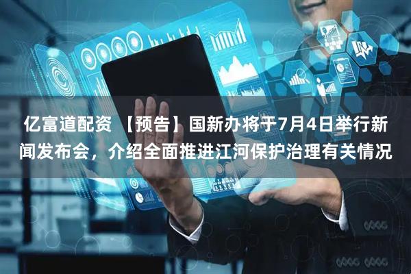 亿富道配资 【预告】国新办将于7月4日举行新闻发布会，介绍全面推进江河保护治理有关情况