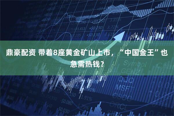 鼎豪配资 带着8座黄金矿山上市，“中国金王”也急需热钱？