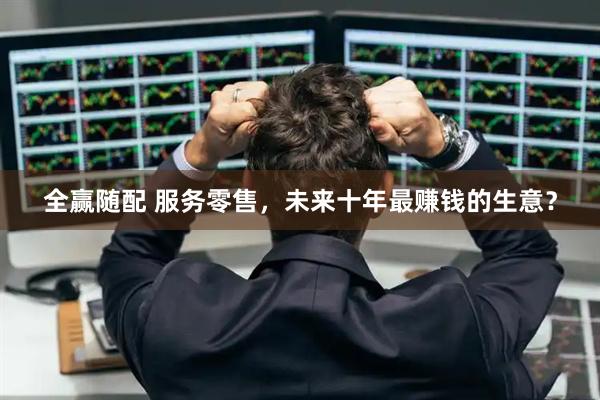 全赢随配 服务零售，未来十年最赚钱的生意？