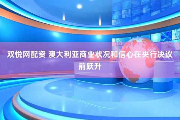 双悦网配资 澳大利亚商业状况和信心在央行决议前跃升