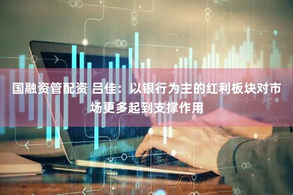 国融资管配资 吕佳：以银行为主的红利板块对市场更多起到支撑作用