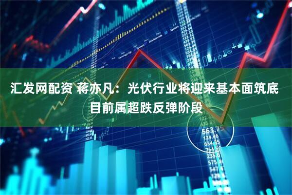 汇发网配资 蒋亦凡：光伏行业将迎来基本面筑底 目前属超跌反弹阶段