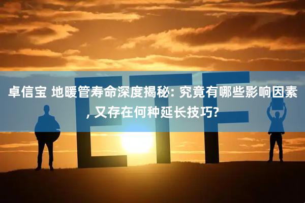 卓信宝 地暖管寿命深度揭秘: 究竟有哪些影响因素, 又存在何种延长技巧?