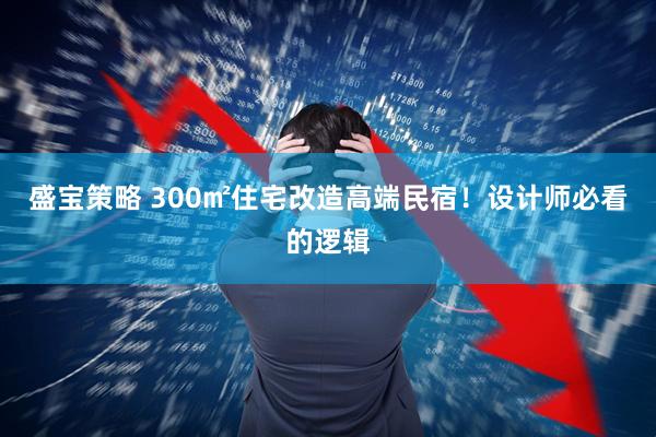 盛宝策略 300㎡住宅改造高端民宿！设计师必看的逻辑