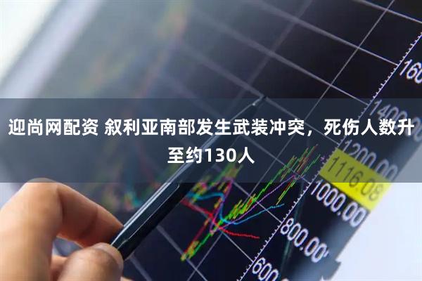 迎尚网配资 叙利亚南部发生武装冲突，死伤人数升至约130人
