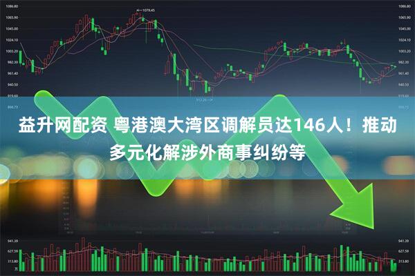 益升网配资 粤港澳大湾区调解员达146人！推动多元化解涉外商事纠纷等