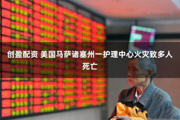 创盈配资 美国马萨诸塞州一护理中心火灾致多人死亡