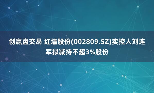 创赢盘交易 红墙股份(002809.SZ)实控人刘连军拟减持不超3%股份