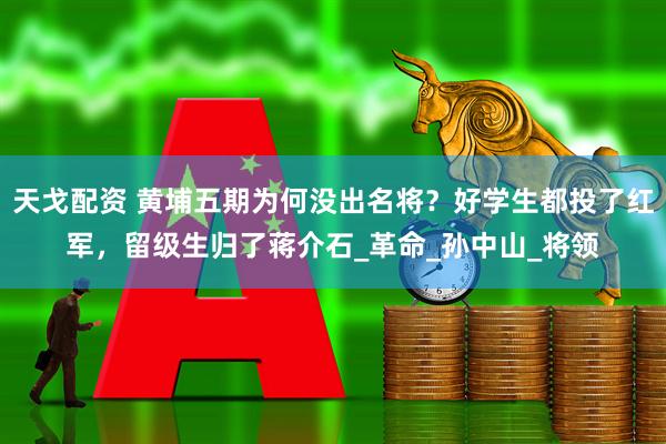 天戈配资 黄埔五期为何没出名将？好学生都投了红军，留级生归了蒋介石_革命_孙中山_将领