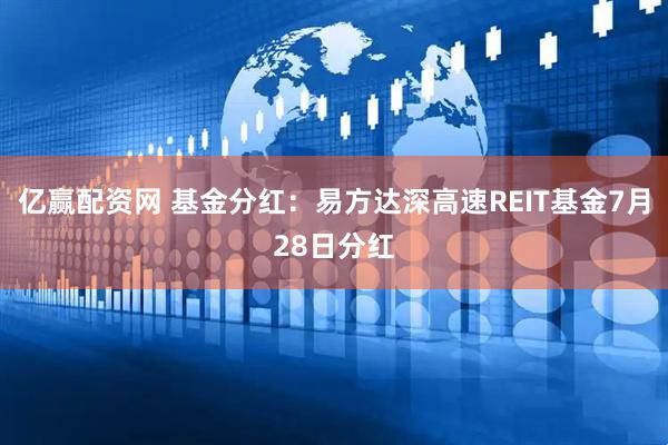 亿赢配资网 基金分红：易方达深高速REIT基金7月28日分红