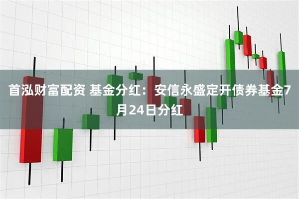 首泓财富配资 基金分红：安信永盛定开债券基金7月24日分红