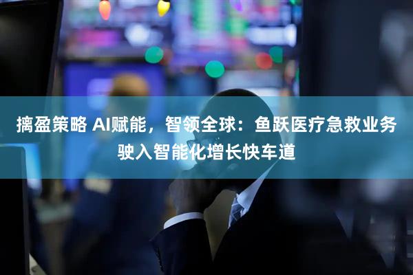 摛盈策略 AI赋能，智领全球：鱼跃医疗急救业务驶入智能化增长快车道