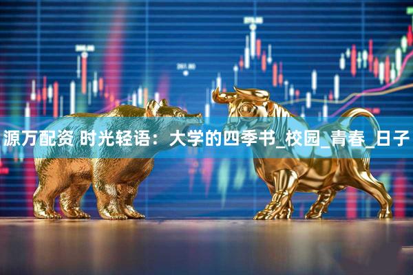源万配资 时光轻语：大学的四季书_校园_青春_日子
