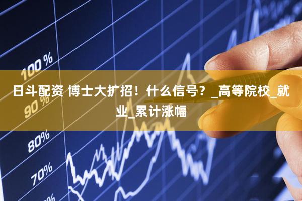 日斗配资 博士大扩招！什么信号？_高等院校_就业_累计涨幅