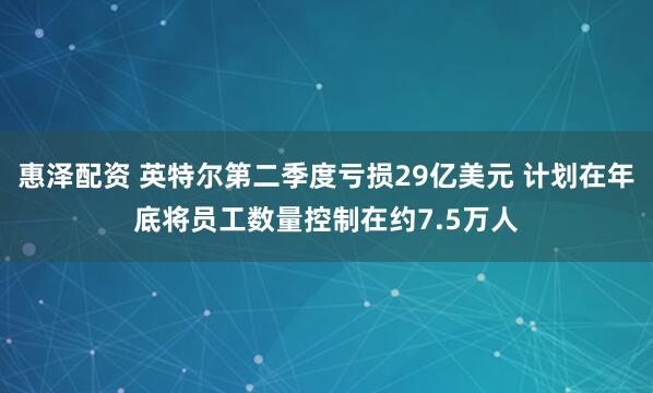 惠泽配资 英特尔第二季度亏损29亿美元 计划在年底将员工数量控制在约7.5万人