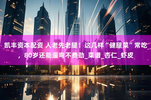 凯丰资本配资 人老先老腿！这几样“健腿菜”常吃，80岁还能遛弯不费劲_菜谱_杏仁_虾皮