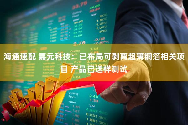 海通速配 嘉元科技：已布局可剥离超薄铜箔相关项目 产品已送样测试