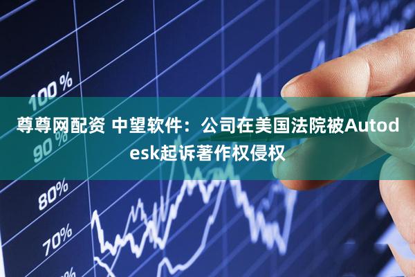尊尊网配资 中望软件：公司在美国法院被Autodesk起诉著作权侵权