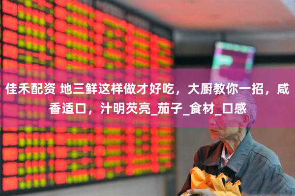 佳禾配资 地三鲜这样做才好吃，大厨教你一招，咸香适口，汁明芡亮_茄子_食材_口感