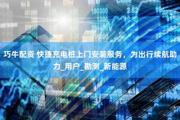 巧牛配资 快捷充电桩上门安装服务，为出行续航助力_用户_勘测_新能源