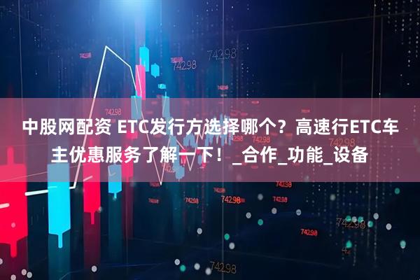 中股网配资 ETC发行方选择哪个？高速行ETC车主优惠服务了解一下！_合作_功能_设备