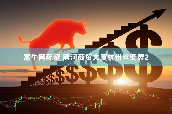 富牛网配资 黑河商贸大厦杭州丝绸展2