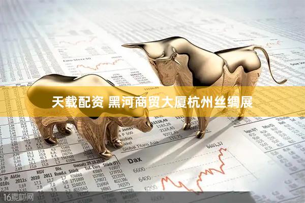 天载配资 黑河商贸大厦杭州丝绸展