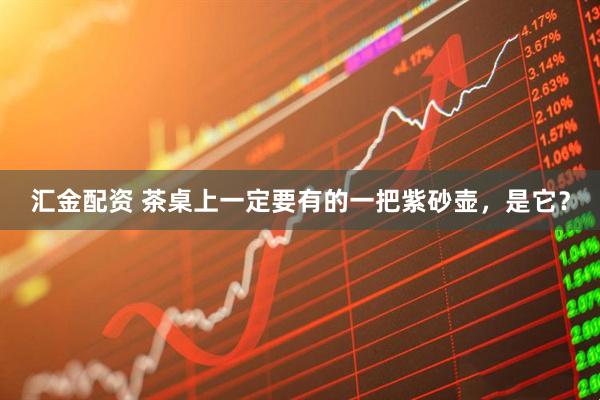 汇金配资 茶桌上一定要有的一把紫砂壶，是它？