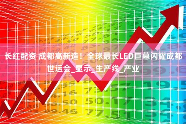长红配资 成都高新造！全球最长LED巨幕闪耀成都世运会_显示_生产线_产业