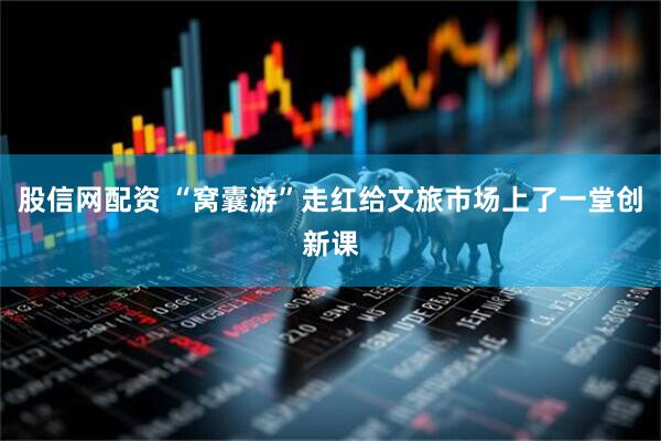 股信网配资 “窝囊游”走红给文旅市场上了一堂创新课