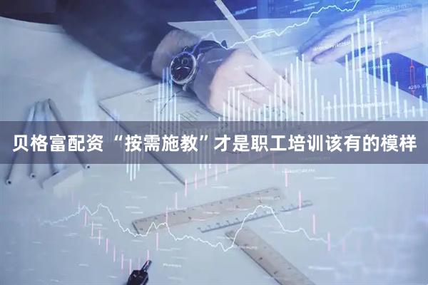 贝格富配资 “按需施教”才是职工培训该有的模样