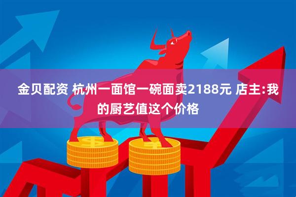 金贝配资 杭州一面馆一碗面卖2188元 店主:我的厨艺值这个价格