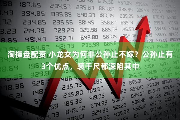 淘操盘配资 小龙女为何非公孙止不嫁？公孙止有3个优点，裘千尺都深陷其中