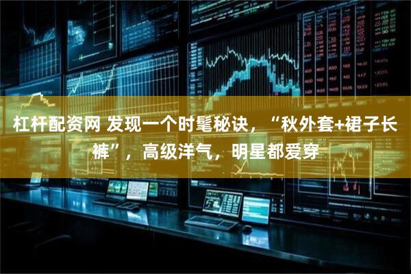 杠杆配资网 发现一个时髦秘诀，“秋外套+裙子长裤”，高级洋气，明星都爱穿