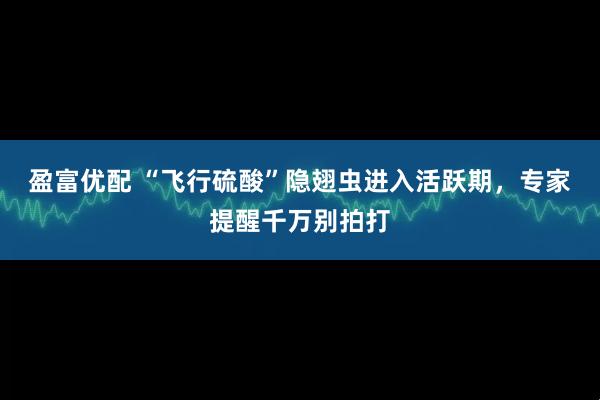 盈富优配 “飞行硫酸”隐翅虫进入活跃期，专家提醒千万别拍打