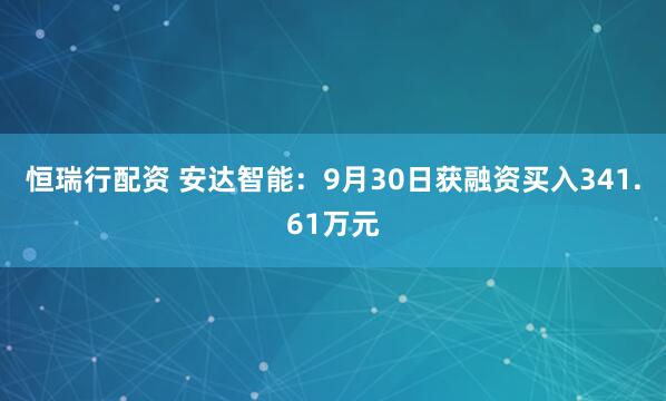 恒瑞行配资 安达智能:9月30日获融资买入341.61万元