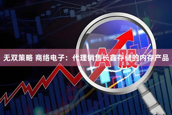 无双策略 商络电子:代理销售长鑫存储的内存产品