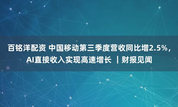 百铭洋配资 中国移动第三季度营收同比增2.5%，AI直接收入实现高速增长 ｜财报见闻
