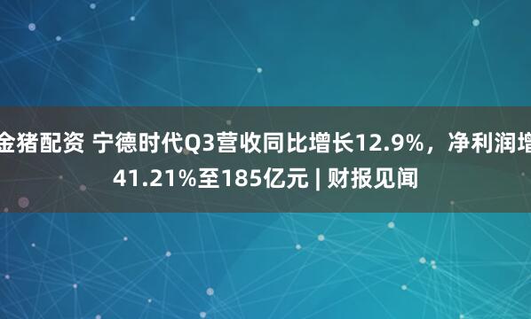 金猪配资 宁德时代Q3营收同比增长12.9%,净利润增41.21%至185亿元 | 财报见闻