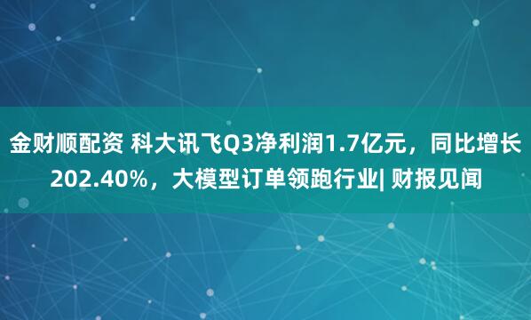 金财顺配资 科大讯飞Q3净利润1.7亿元,同比增长202.40%,大模型订单领跑行业| 财报见闻