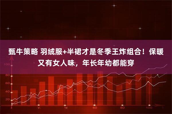 甄牛策略 羽绒服+半裙才是冬季王炸组合！保暖又有女人味，年长年幼都能穿