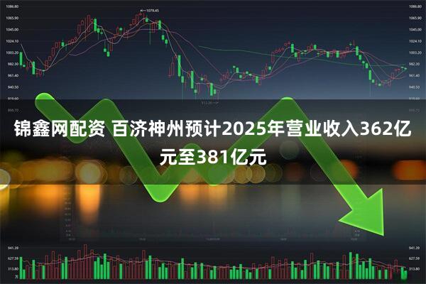 锦鑫网配资 百济神州预计2025年营业收入362亿元至381亿元